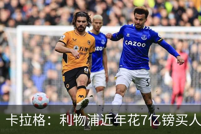 卡拉格：利物浦近年花7亿镑买人，伊劳拉接手的却是一副“烂牌”